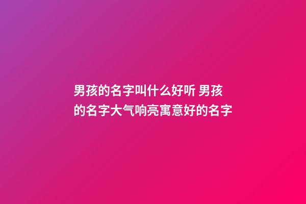 男孩的名字叫什么好听 男孩的名字大气响亮寓意好的名字